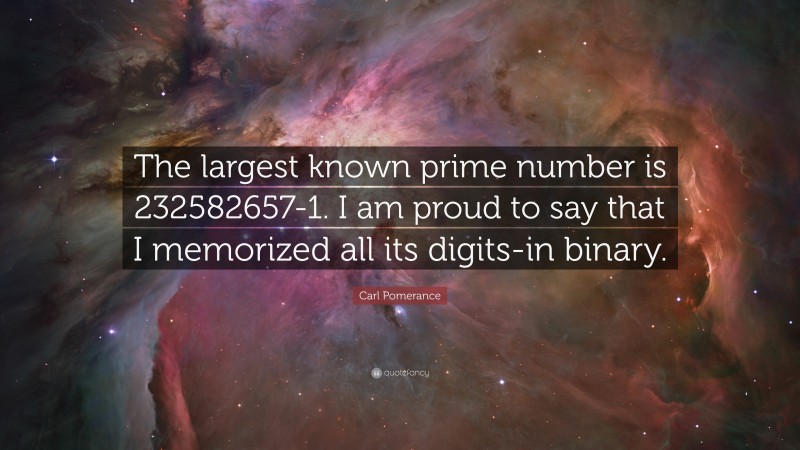 Carl Pomerance Quote: “The largest known prime number is 232582657-1. I am proud to say that I memorized all its digits-in binary.”