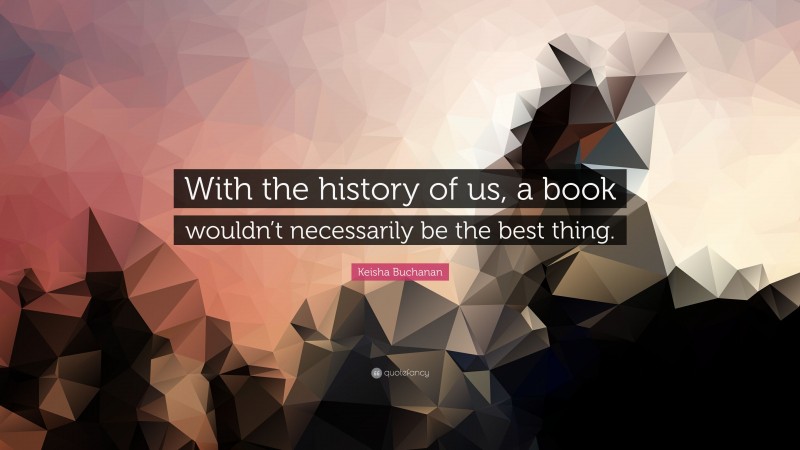 Keisha Buchanan Quote: “With the history of us, a book wouldn’t necessarily be the best thing.”