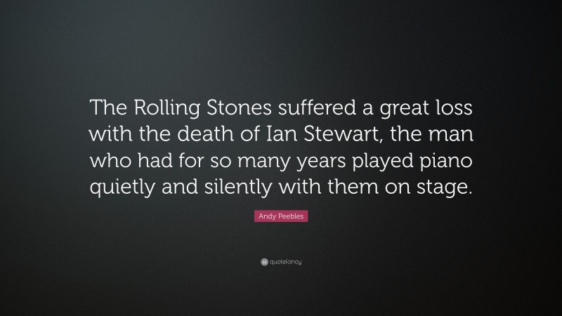 Andy Peebles Quote: “The Rolling Stones suffered a great loss with the death of Ian Stewart, the man who had for so many years played piano quietly and silently with them on stage.”