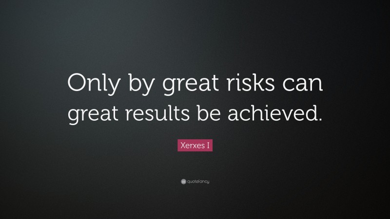 Xerxes I Quote: “Only by great risks can great results be achieved.”
