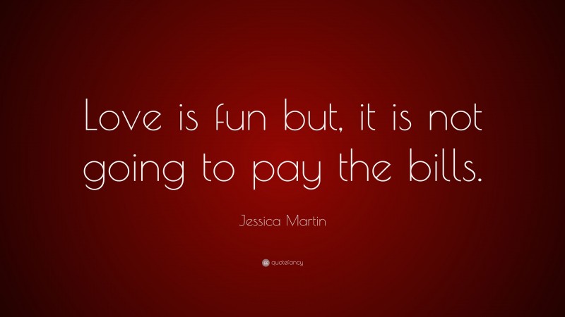 Jessica Martin Quote: “Love is fun but, it is not going to pay the bills.”