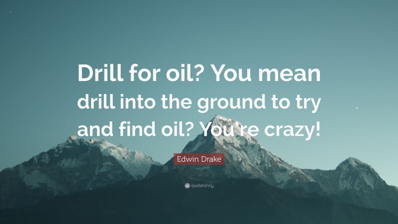 Edwin Drake Quote: “Drill for oil? You mean drill into the ground to try and find oil? You’re crazy!”