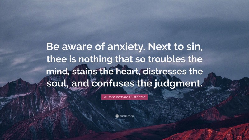 William Bernard Ullathorne Quote: “Be aware of anxiety. Next to sin, thee is nothing that so troubles the mind, stains the heart, distresses the soul, and confuses the judgment.”