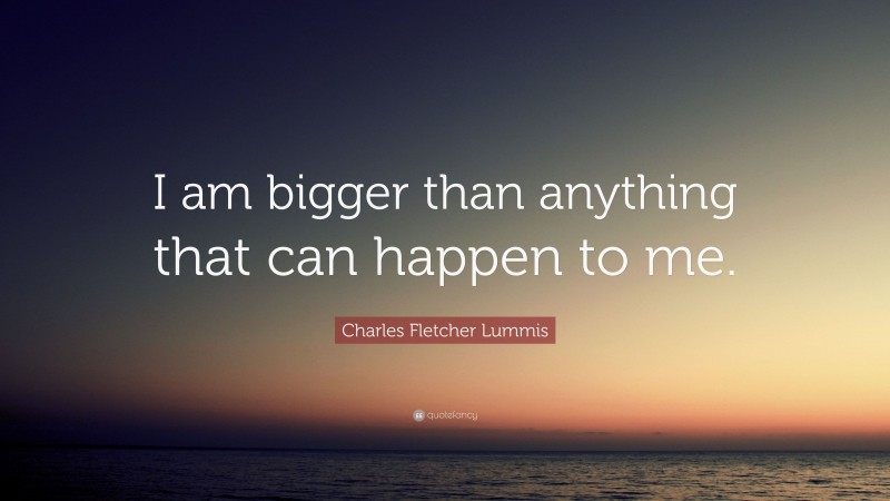Charles Fletcher Lummis Quote: “I am bigger than anything that can happen to me.”