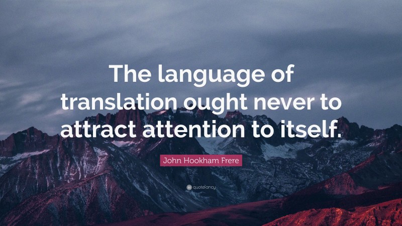 John Hookham Frere Quote: “The language of translation ought never to attract attention to itself.”