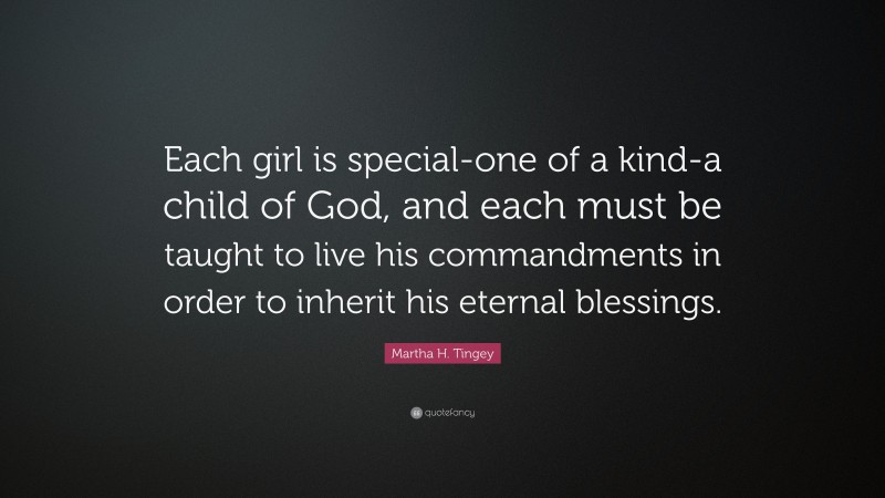 Martha H. Tingey Quote: “Each girl is special-one of a kind-a child of God, and each must be taught to live his commandments in order to inherit his eternal blessings.”