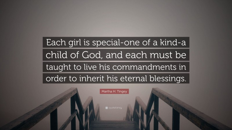 Martha H. Tingey Quote: “Each girl is special-one of a kind-a child of God, and each must be taught to live his commandments in order to inherit his eternal blessings.”