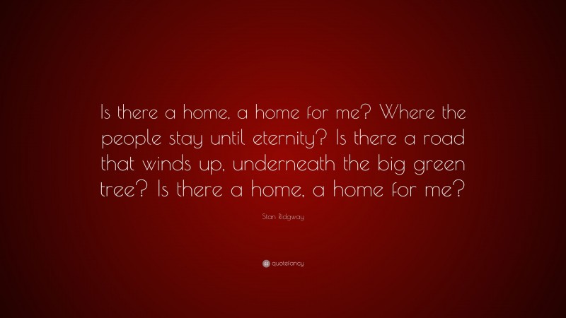 Stan Ridgway Quote: “Is there a home, a home for me? Where the people stay until eternity? Is there a road that winds up, underneath the big green tree? Is there a home, a home for me?”