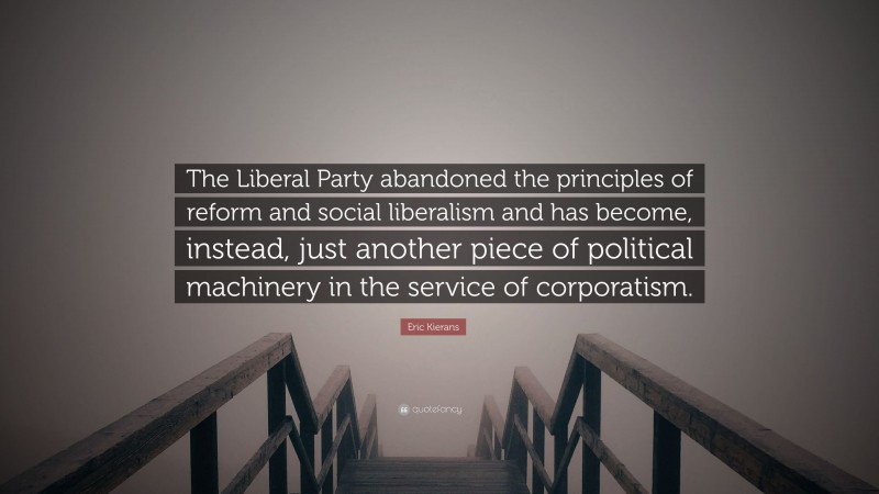 Eric Kierans Quote: “The Liberal Party abandoned the principles of reform and social liberalism and has become, instead, just another piece of political machinery in the service of corporatism.”
