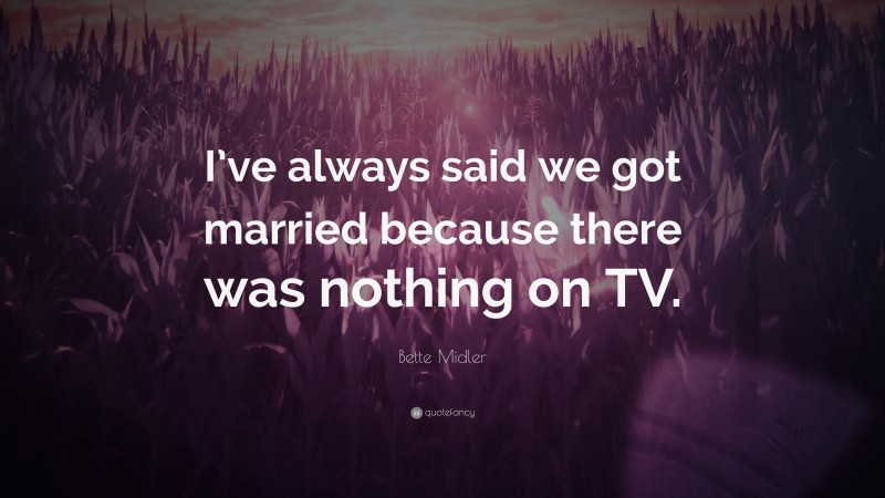 Bette Midler Quote: “I’ve always said we got married because there was nothing on TV.”