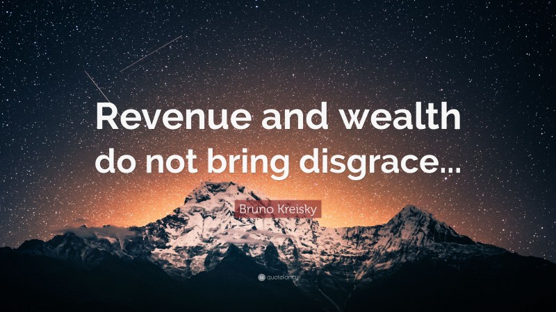 Bruno Kreisky Quote: “Revenue and wealth do not bring disgrace...”