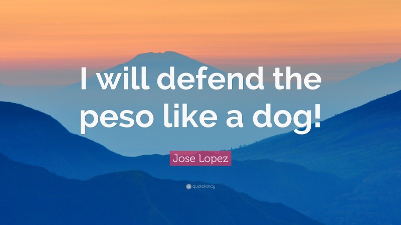 Jose Lopez Quote: “I will defend the peso like a dog!”
