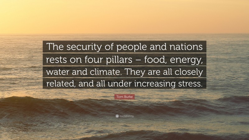 Tom Burke Quote: “The security of people and nations rests on four pillars – food, energy, water and climate. They are all closely related, and all under increasing stress.”