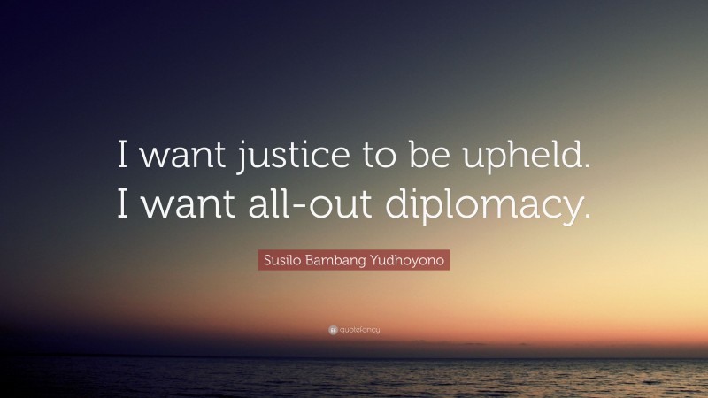 Susilo Bambang Yudhoyono Quote: “I want justice to be upheld. I want all-out diplomacy.”
