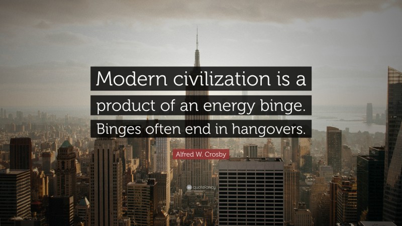 Alfred W. Crosby Quote: “Modern civilization is a product of an energy binge. Binges often end in hangovers.”