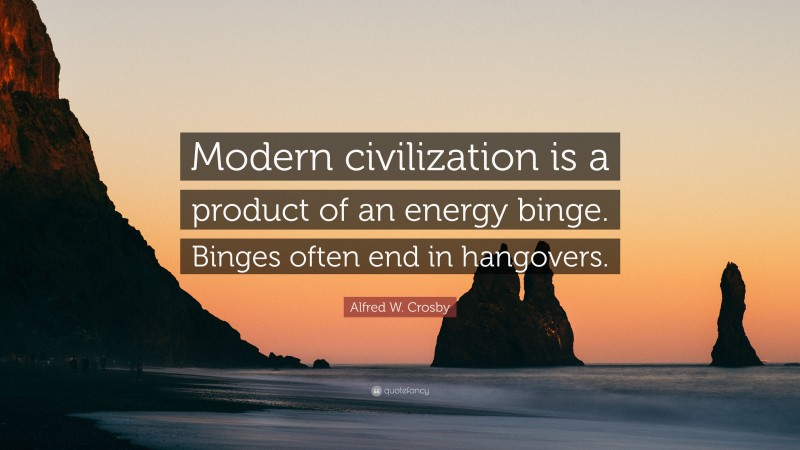 Alfred W. Crosby Quote: “Modern civilization is a product of an energy binge. Binges often end in hangovers.”