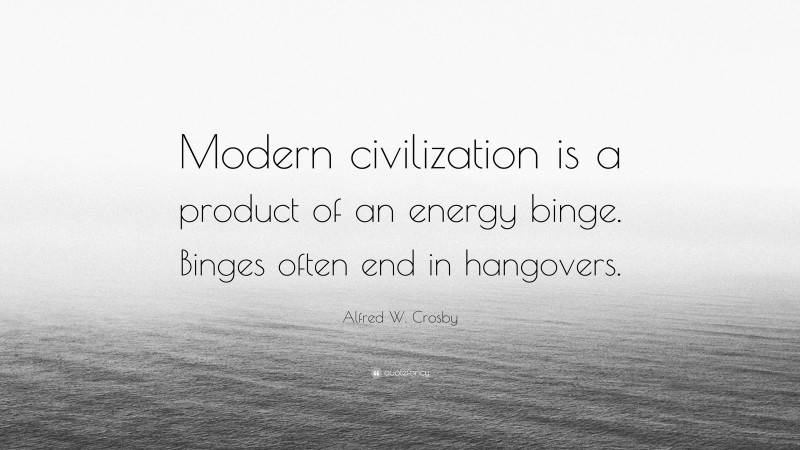 Alfred W. Crosby Quote: “Modern civilization is a product of an energy binge. Binges often end in hangovers.”