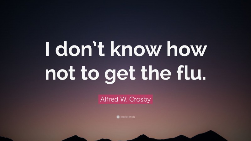 Alfred W. Crosby Quote: “I don’t know how not to get the flu.”