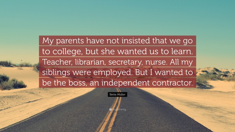 Bette Midler Quote: “My parents have not insisted that we go to college, but she wanted us to learn. Teacher, librarian, secretary, nurse. All my siblings were employed. But I wanted to be the boss, an independent contractor.”