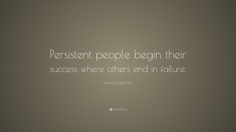 Edward Eggleston Quote: “Persistent people begin their success where others end in failure.”