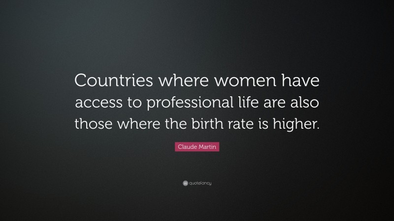 Claude Martin Quote: “Countries where women have access to professional life are also those where the birth rate is higher.”