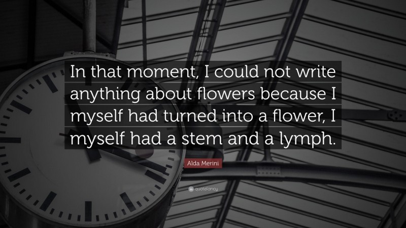 Alda Merini Quote: “In that moment, I could not write anything about flowers because I myself had turned into a flower, I myself had a stem and a lymph.”