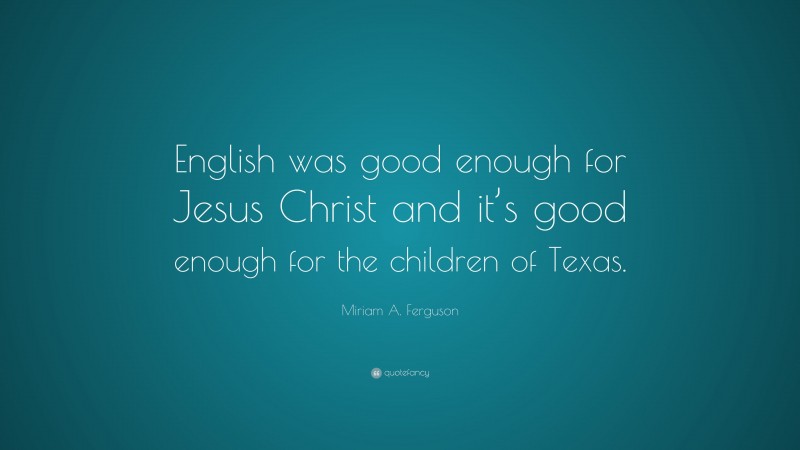 Miriam A. Ferguson Quote: “English was good enough for Jesus Christ and it’s good enough for the children of Texas.”