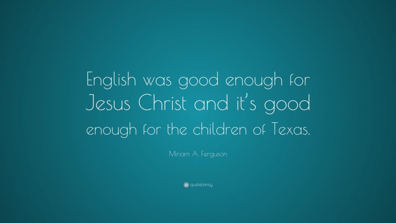 Miriam A. Ferguson Quote: “English was good enough for Jesus Christ and it’s good enough for the children of Texas.”