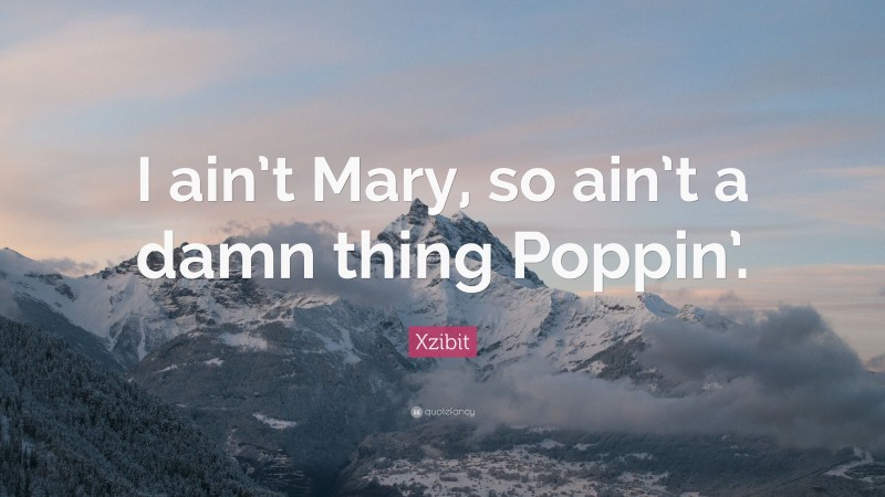 Xzibit Quote: “I ain’t Mary, so ain’t a damn thing Poppin’.”