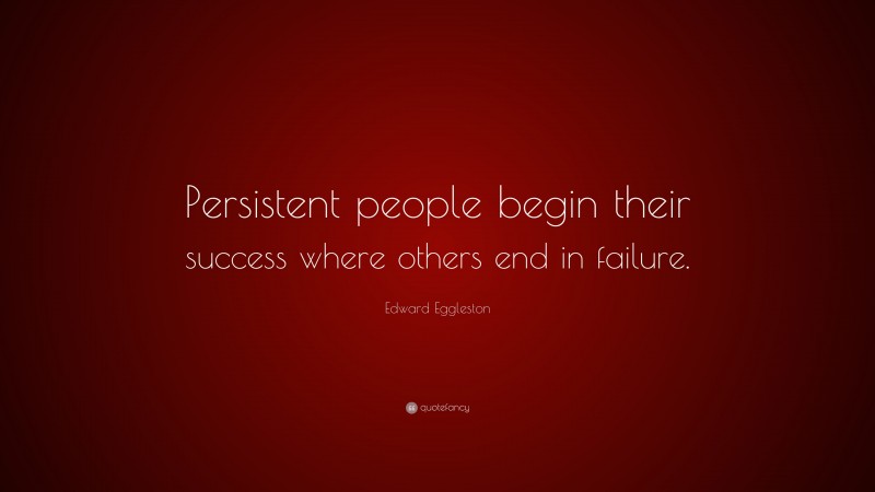 Edward Eggleston Quote: “Persistent people begin their success where others end in failure.”