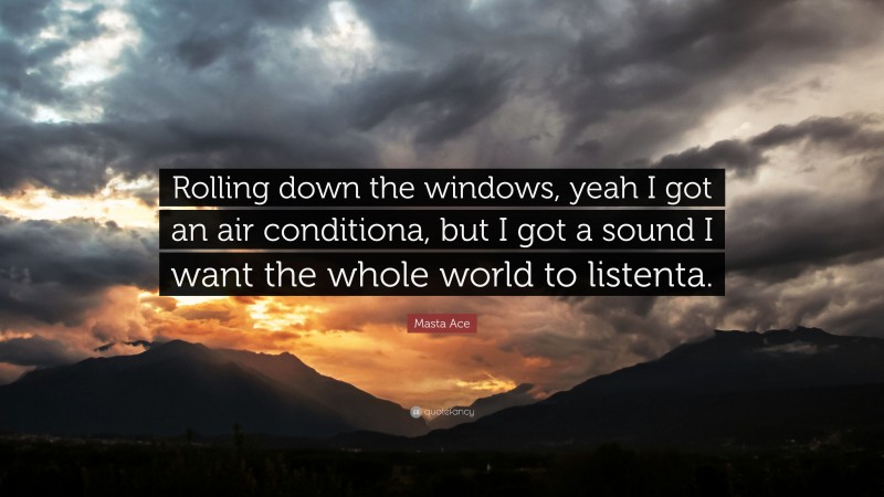 Masta Ace Quote: “Rolling down the windows, yeah I got an air conditiona, but I got a sound I want the whole world to listenta.”