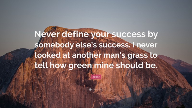 Xzibit Quote: “Never define your success by somebody else’s success. I never looked at another man’s grass to tell how green mine should be.”