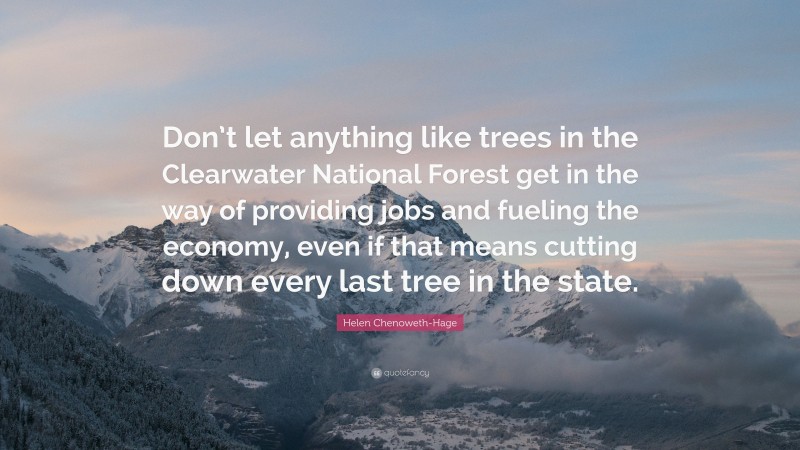 Helen Chenoweth-Hage Quote: “Don’t let anything like trees in the Clearwater National Forest get in the way of providing jobs and fueling the economy, even if that means cutting down every last tree in the state.”