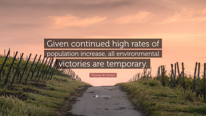 Thomas W. Horton Quote: “Given continued high rates of population increase, all environmental victories are temporary.”