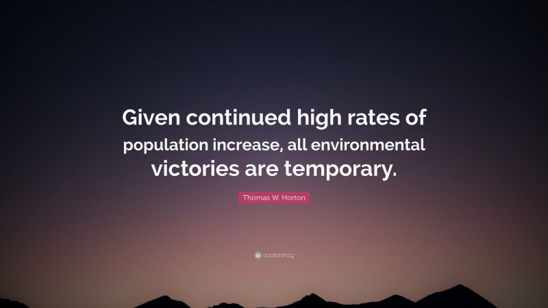Thomas W. Horton Quote: “Given continued high rates of population increase, all environmental victories are temporary.”