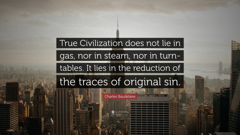 Charles Baudelaire Quote: “True Civilization does not lie in gas, nor in steam, nor in turn-tables. It lies in the reduction of the traces of original sin.”