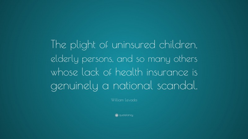 William Levada Quote: “The plight of uninsured children, elderly persons, and so many others whose lack of health insurance is genuinely a national scandal.”