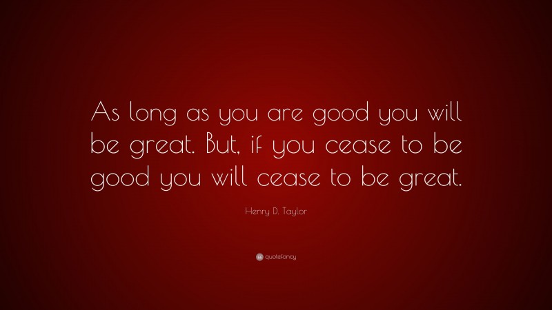 Henry D. Taylor Quote: “As long as you are good you will be great. But, if you cease to be good you will cease to be great.”