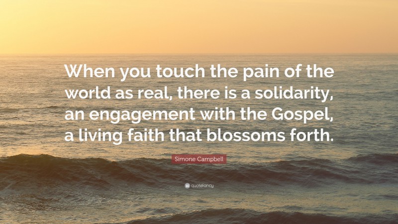 Simone Campbell Quote: “When you touch the pain of the world as real, there is a solidarity, an engagement with the Gospel, a living faith that blossoms forth.”