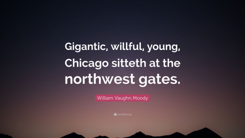 William Vaughn Moody Quote: “Gigantic, willful, young, Chicago sitteth at the northwest gates.”