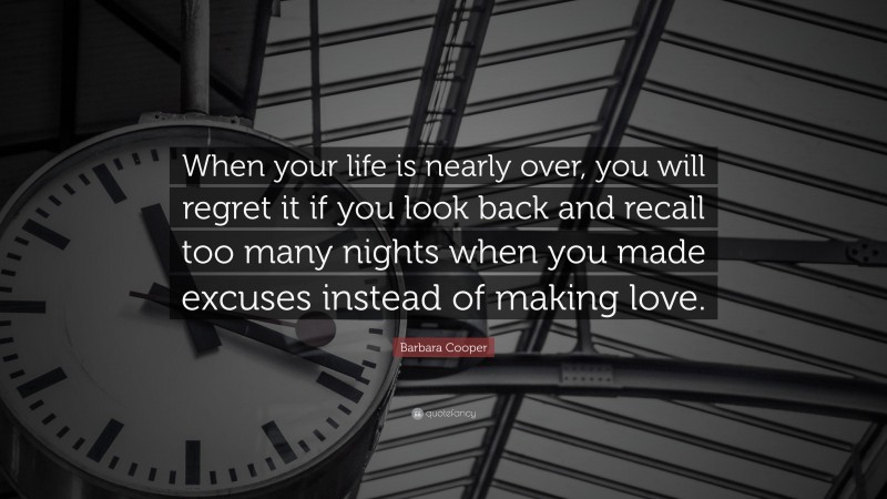 Barbara Cooper Quote: “When your life is nearly over, you will regret it if you look back and recall too many nights when you made excuses instead of making love.”