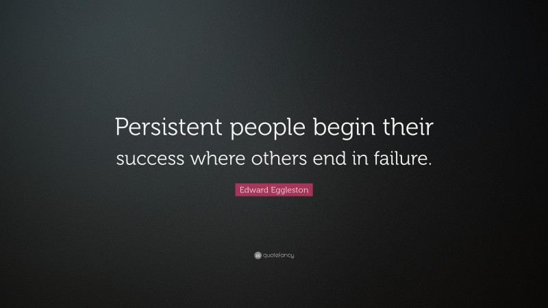 Edward Eggleston Quote: “Persistent people begin their success where others end in failure.”