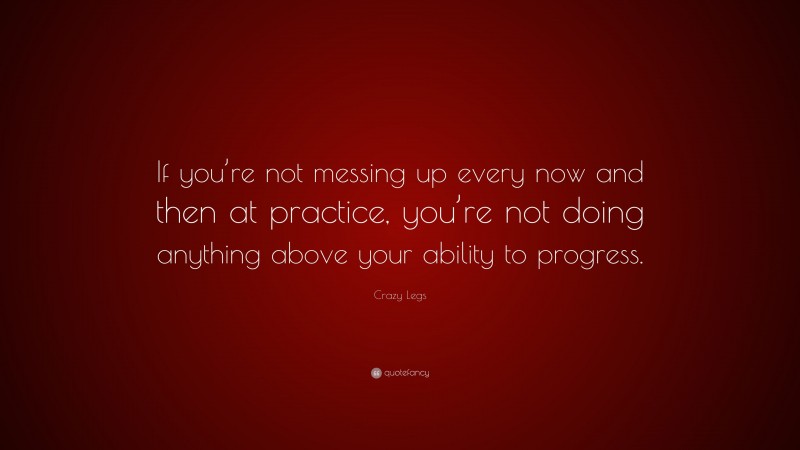 Crazy Legs Quote: “If you’re not messing up every now and then at practice, you’re not doing anything above your ability to progress.”
