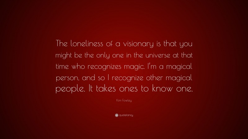 Kim Fowley Quote: “The loneliness of a visionary is that you might be the only one in the universe at that time who recognizes magic. I’m a magical person, and so I recognize other magical people. It takes ones to know one.”