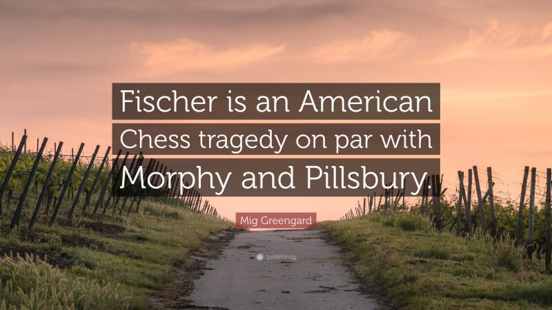 Mig Greengard Quote: “Fischer is an American Chess tragedy on par with Morphy and Pillsbury.”