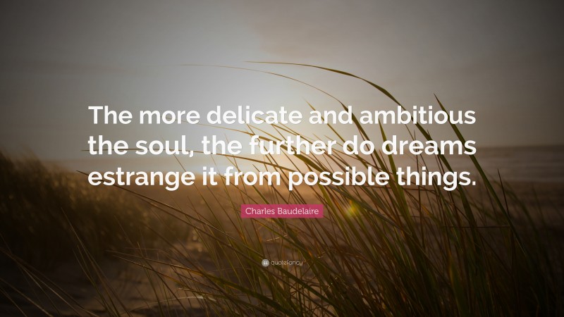 Charles Baudelaire Quote: “The more delicate and ambitious the soul, the further do dreams estrange it from possible things.”
