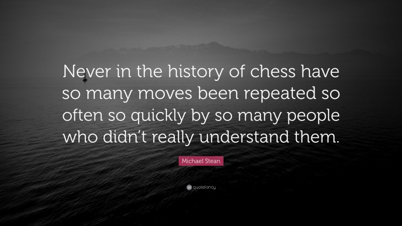 Michael Stean Quote: “Never in the history of chess have so many moves been repeated so often so quickly by so many people who didn’t really understand them.”