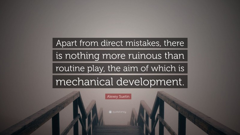 Alexey Suetin Quote: “Apart from direct mistakes, there is nothing more ruinous than routine play, the aim of which is mechanical development.”