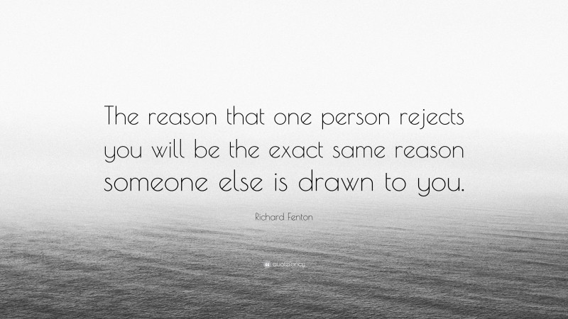 Richard Fenton Quote: “The reason that one person rejects you will be the exact same reason someone else is drawn to you.”