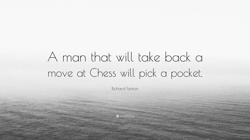 Richard Fenton Quote: “A man that will take back a move at Chess will pick a pocket.”
